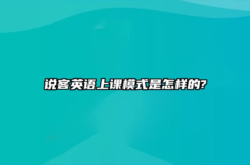 说客英语上课模式是怎样的? 