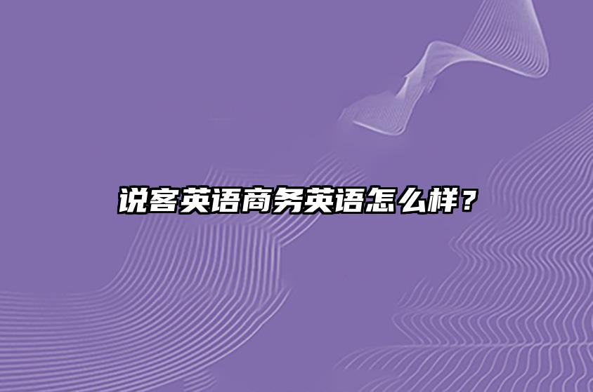 说客英语商务英语怎么样？（商务英语口语如何备考） 