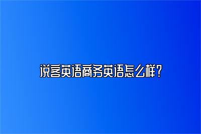 说客英语商务英语怎么样？（商务英语口语如何备考）