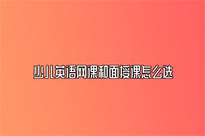 少儿英语网课和面授课怎么选？