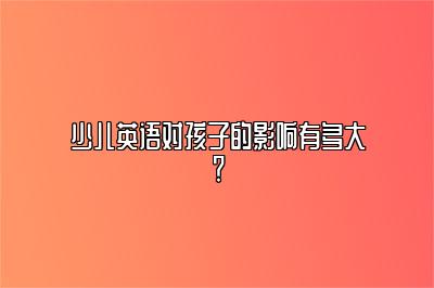 少儿英语对孩子的影响有多大？ 